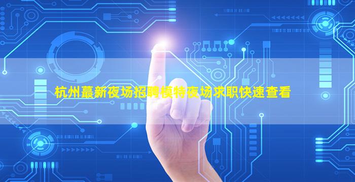 杭州蕞新夜场招聘模特夜场求职快速查看