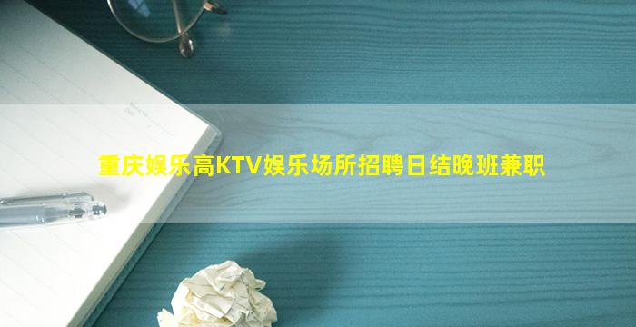 重庆娱乐高KTV娱乐场所招聘日结晚班兼职